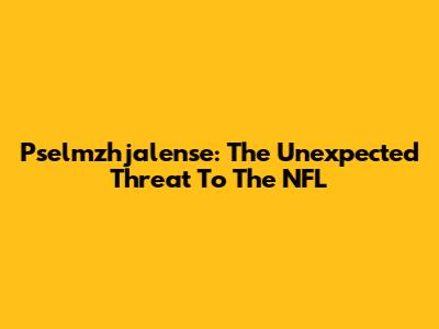 Pselmzhjalense: The Unexpected Threat To The NFL