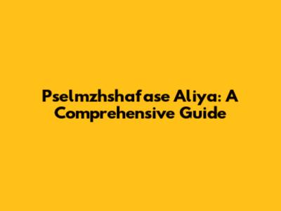 Pselmzhshafase Aliya: A Comprehensive Guide