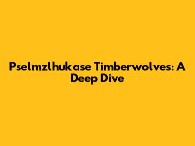 Pselmzlhukase Timberwolves: A Deep Dive