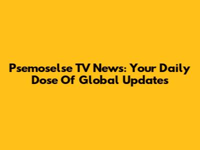 Psemoselse TV News: Your Daily Dose Of Global Updates