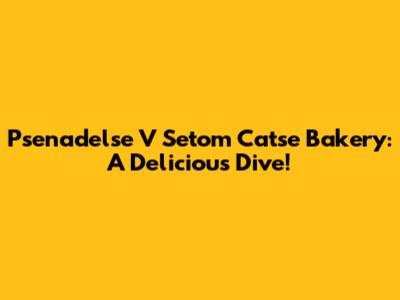 Psenadelse V Setom Catse Bakery: A Delicious Dive!