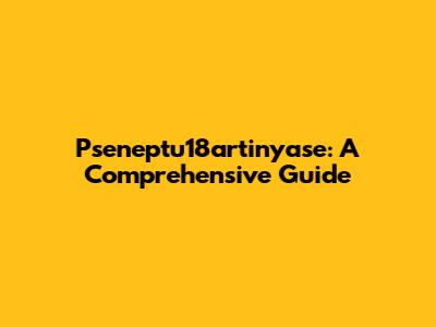 Pseneptu18artinyase: A Comprehensive Guide