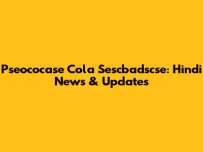 Pseococase Cola Sescbadscse: Hindi News & Updates