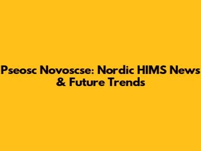 Pseosc Novoscse: Nordic HIMS News & Future Trends