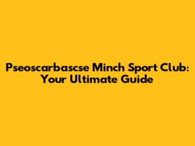 Pseoscarbascse Minch Sport Club: Your Ultimate Guide