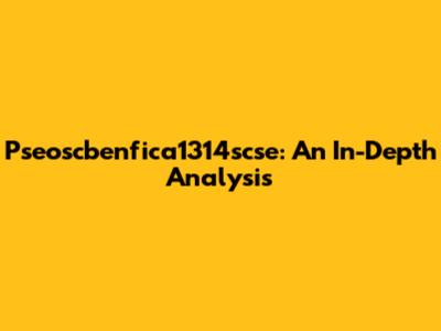 Pseoscbenfica1314scse: An In-Depth Analysis