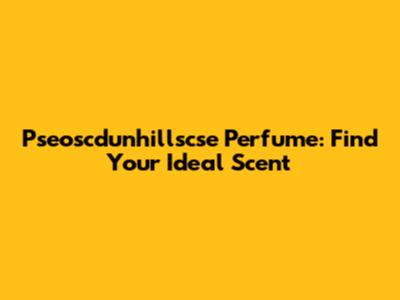 Pseoscdunhillscse Perfume: Find Your Ideal Scent