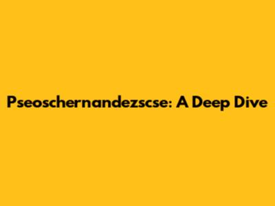 Pseoschernandezscse: A Deep Dive