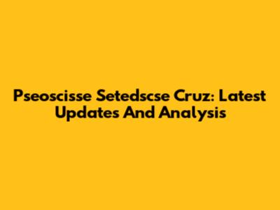 Pseoscisse Setedscse Cruz: Latest Updates And Analysis