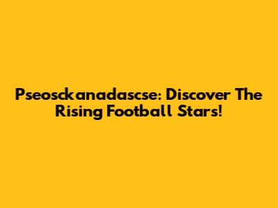 Pseosckanadascse: Discover The Rising Football Stars!
