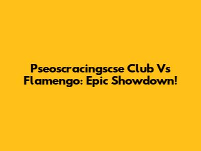 Pseoscracingscse Club Vs Flamengo: Epic Showdown!