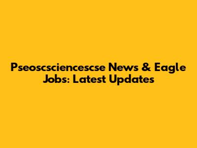 Pseoscsciencescse News & Eagle Jobs: Latest Updates