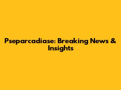 Pseparcadiase: Breaking News & Insights