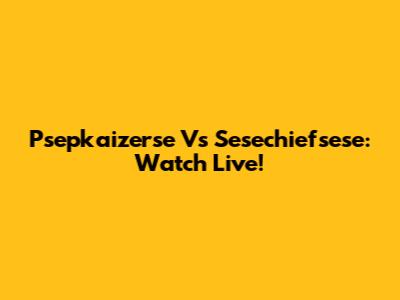 Psepkaizerse Vs Sesechiefsese: Watch Live!