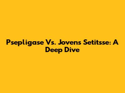 Psepligase Vs. Jovens Setitsse: A Deep Dive
