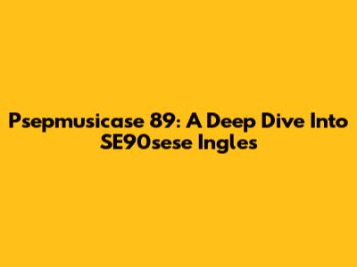 Psepmusicase 89: A Deep Dive Into SE90sese Ingles