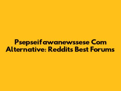 Psepseifawanewssese Com Alternative: Reddit's Best Forums