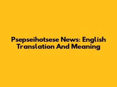 Psepseihotsese News: English Translation And Meaning