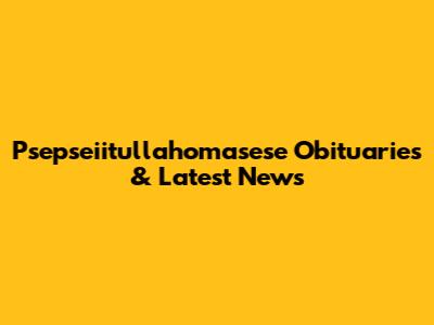 Psepseiitullahomasese Obituaries & Latest News