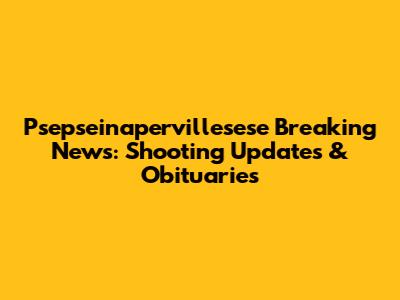 Psepseinapervillesese Breaking News: Shooting Updates & Obituaries