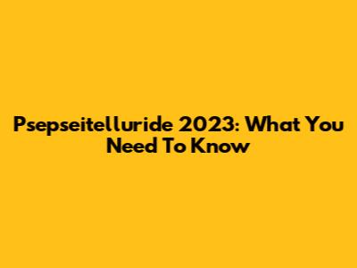 Psepseitelluride 2023: What You Need To Know