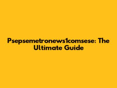 Psepsemetronews1comsese: The Ultimate Guide