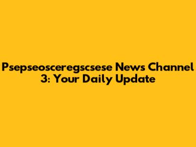 Psepseosceregscsese News Channel 3: Your Daily Update