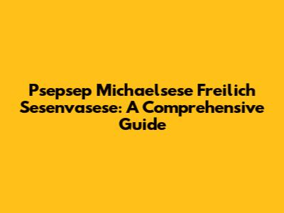 Psepsep Michaelsese Freilich Sesenvasese: A Comprehensive Guide