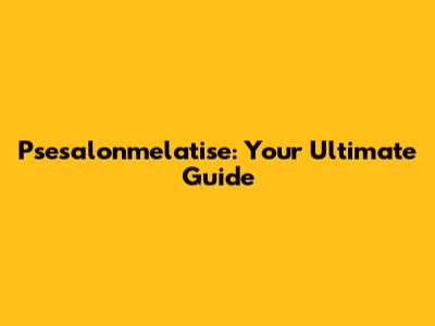 Psesalonmelatise: Your Ultimate Guide