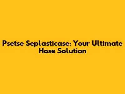 Psetse Seplasticase: Your Ultimate Hose Solution