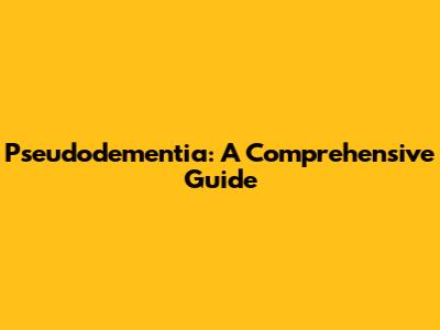 Pseudodementia: A Comprehensive Guide