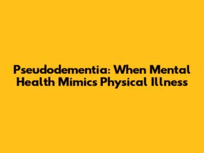 Pseudodementia: When Mental Health Mimics Physical Illness