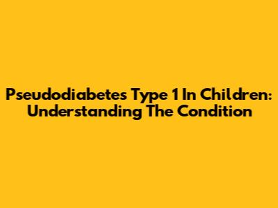 Pseudodiabetes Type 1 In Children: Understanding The Condition