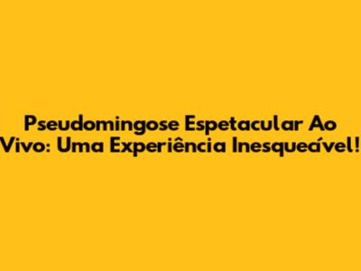 Pseudomingose Espetacular Ao Vivo: Uma Experiência Inesquecível!