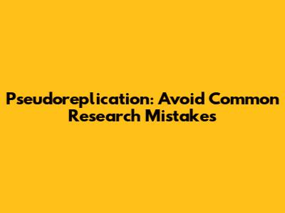 Pseudoreplication: Avoid Common Research Mistakes