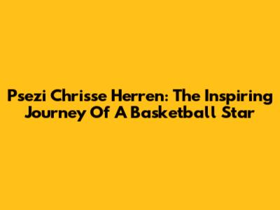 Psezi Chrisse Herren: The Inspiring Journey Of A Basketball Star