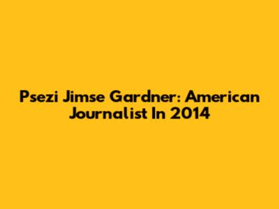Psezi Jimse Gardner: American Journalist In 2014