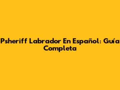 Psheriff Labrador En Español: Guía Completa