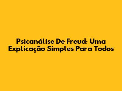 Psicanálise De Freud: Uma Explicação Simples Para Todos