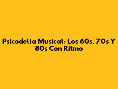 Psicodelia Musical: Los 60s, 70s Y 80s Con Ritmo