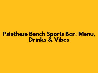 Psiethese Bench Sports Bar: Menu, Drinks & Vibes