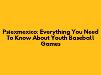 Psiexmexico: Everything You Need To Know About Youth Baseball Games