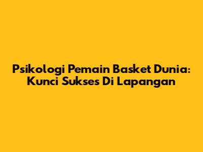 Psikologi Pemain Basket Dunia: Kunci Sukses Di Lapangan