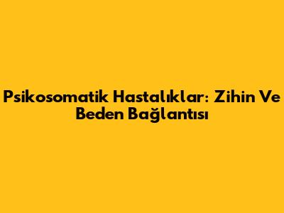 Psikosomatik Hastalıklar: Zihin Ve Beden Bağlantısı
