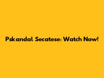 Pskandal Secatese: Watch Now!