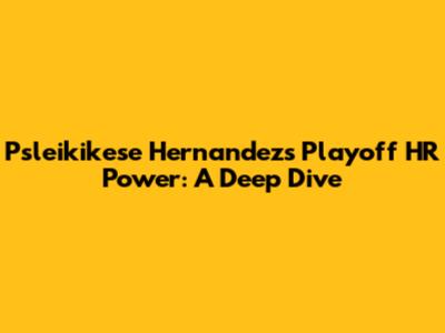 Psleikikese Hernandez's Playoff HR Power: A Deep Dive