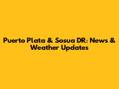 Puerto Plata & Sosua DR: News & Weather Updates
