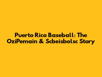 Puerto Rico Baseball: The OziPemain & Scbeisbolsc Story