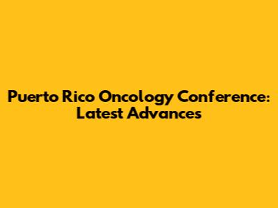 Puerto Rico Oncology Conference: Latest Advances