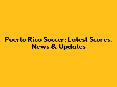 Puerto Rico Soccer: Latest Scores, News & Updates